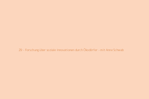 29 - Forschung über soziale Innovationen durch Ökodörfer - mit Anne Schwab